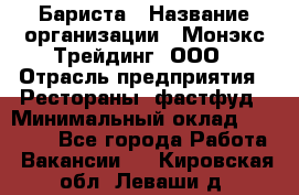 Бариста › Название организации ­ Монэкс Трейдинг, ООО › Отрасль предприятия ­ Рестораны, фастфуд › Минимальный оклад ­ 26 200 - Все города Работа » Вакансии   . Кировская обл.,Леваши д.